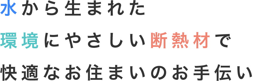 水から生まれた環境にやさしい断熱材で快適なお住まいのお手伝い